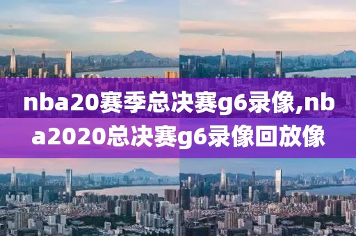 nba20赛季总决赛g6录像,nba2020总决赛g6录像回放像
