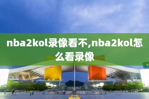 nba2kol录像看不,nba2kol怎么看录像