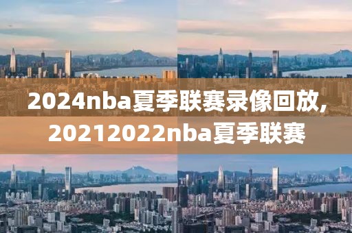 2024nba夏季联赛录像回放,20212022nba夏季联赛