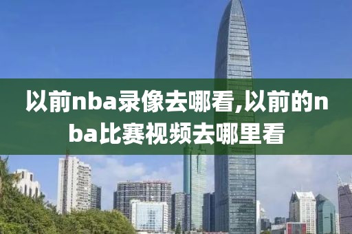 以前nba录像去哪看,以前的nba比赛视频去哪里看