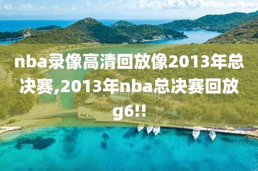 nba录像高清回放像2013年总决赛,2013年nba总决赛回放g6!!