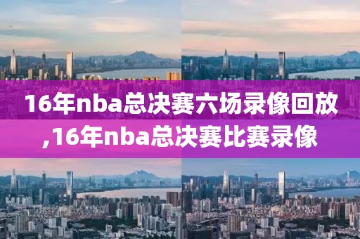 16年nba总决赛六场录像回放,16年nba总决赛比赛录像