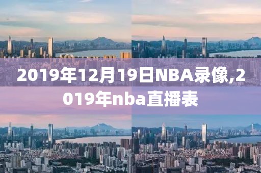 2019年12月19日NBA录像,2019年nba直播表