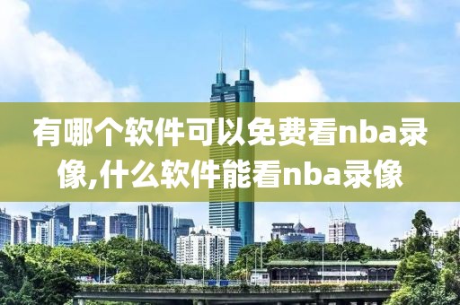 有哪个软件可以免费看nba录像,什么软件能看nba录像