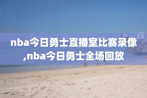 nba今日勇士直播室比赛录像,nba今日勇士全场回放