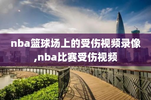 nba篮球场上的受伤视频录像,nba比赛受伤视频