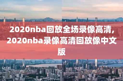 2020nba回放全场录像高清,2020nba录像高清回放像中文版