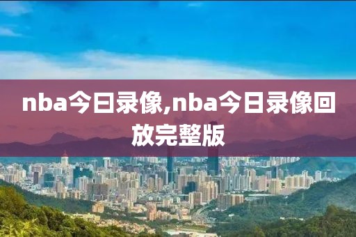 nba今曰录像,nba今日录像回放完整版