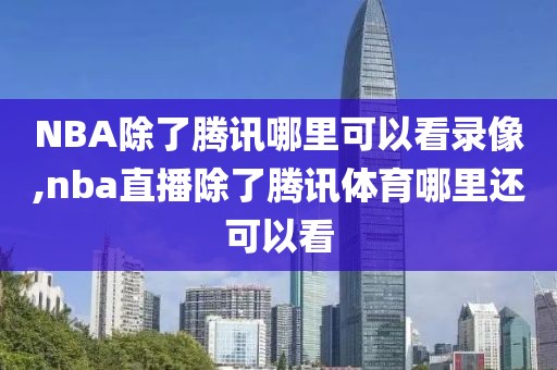 NBA除了腾讯哪里可以看录像,nba直播除了腾讯体育哪里还可以看