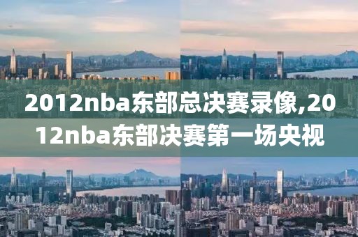 2012nba东部总决赛录像,2012nba东部决赛第一场央视