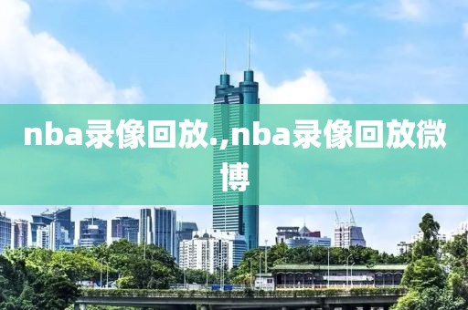 nba录像回放.,nba录像回放微博