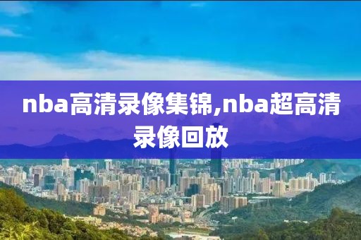 nba高清录像集锦,nba超高清录像回放