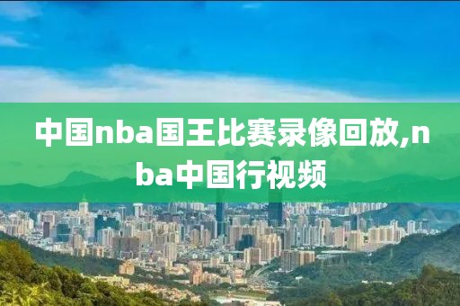 中国nba国王比赛录像回放,nba中国行视频