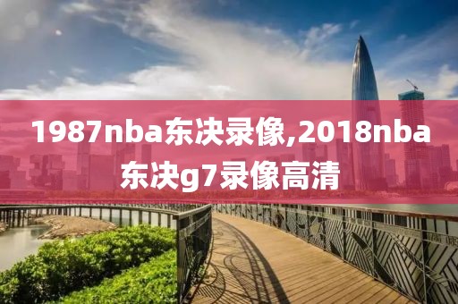 1987nba东决录像,2018nba东决g7录像高清