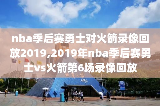 nba季后赛勇士对火箭录像回放2019,2019年nba季后赛勇士vs火箭第6场录像回放
