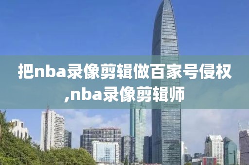 把nba录像剪辑做百家号侵权,nba录像剪辑师