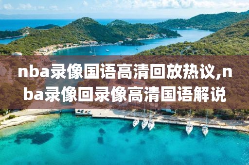 nba录像国语高清回放热议,nba录像回录像高清国语解说
