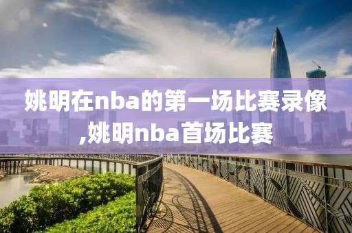 姚明在nba的第一场比赛录像,姚明nba首场比赛