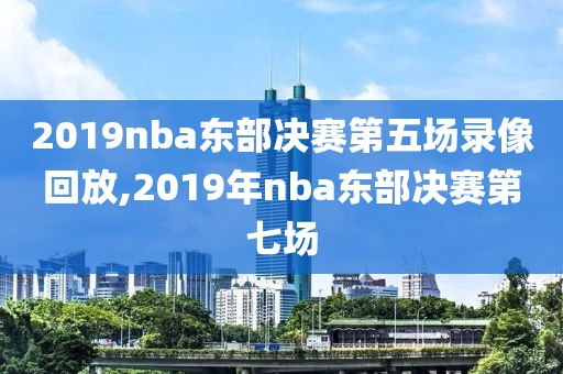 2019nba东部决赛第五场录像回放,2019年nba东部决赛第七场
