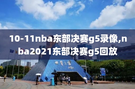 10-11nba东部决赛g5录像,nba2021东部决赛g5回放