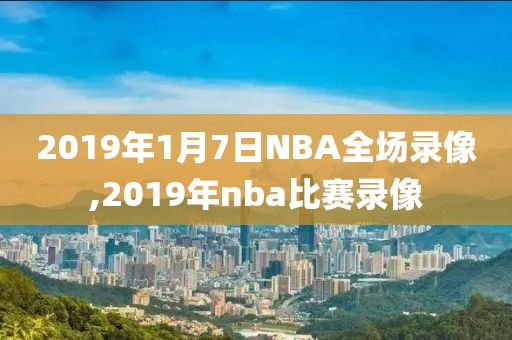 2019年1月7日NBA全场录像,2019年nba比赛录像