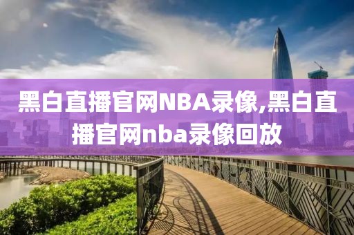 黑白直播官网NBA录像,黑白直播官网nba录像回放