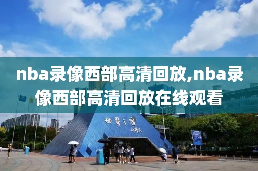nba录像西部高清回放,nba录像西部高清回放在线观看