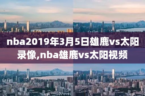nba2019年3月5日雄鹿vs太阳录像,nba雄鹿vs太阳视频