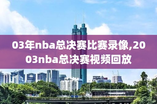 03年nba总决赛比赛录像,2003nba总决赛视频回放
