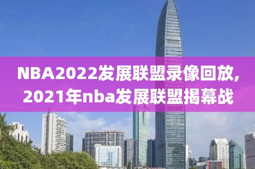 NBA2022发展联盟录像回放,2021年nba发展联盟揭幕战
