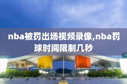 nba被罚出场视频录像,nba罚球时间限制几秒