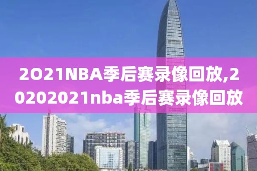 2O21NBA季后赛录像回放,20202021nba季后赛录像回放