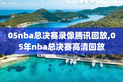 05nba总决赛录像腾讯回放,05年nba总决赛高清回放