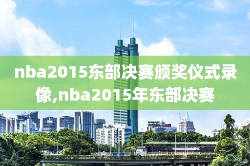 nba2015东部决赛颁奖仪式录像,nba2015年东部决赛