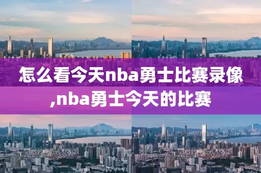 怎么看今天nba勇士比赛录像,nba勇士今天的比赛