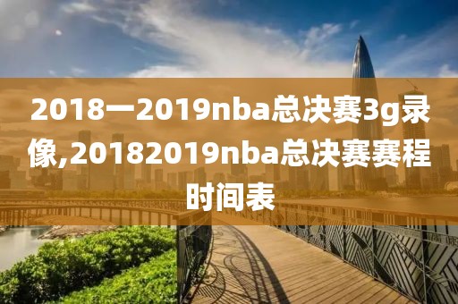 2018一2019nba总决赛3g录像,20182019nba总决赛赛程时间表