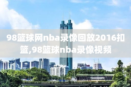 98篮球网nba录像回放2016扣篮,98篮球nba录像视频