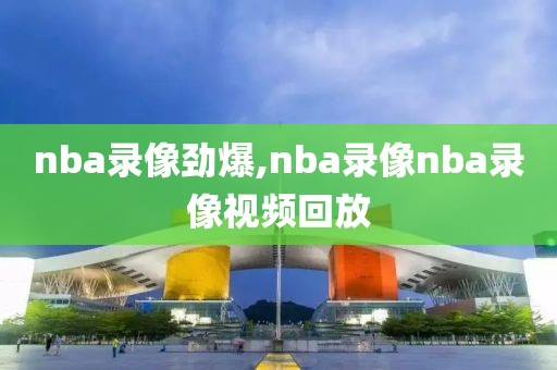 nba录像劲爆,nba录像nba录像视频回放