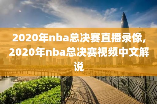 2020年nba总决赛直播录像,2020年nba总决赛视频中文解说