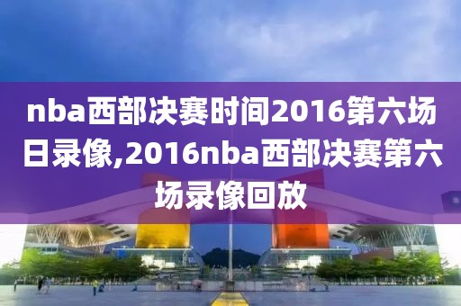 nba西部决赛时间2016第六场日录像,2016nba西部决赛第六场录像回放