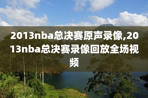 2013nba总决赛原声录像,2013nba总决赛录像回放全场视频