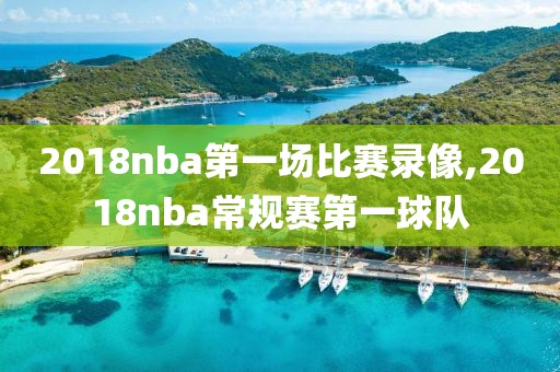 2018nba第一场比赛录像,2018nba常规赛第一球队