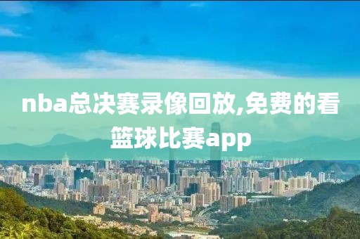 nba总决赛录像回放,免费的看篮球比赛app