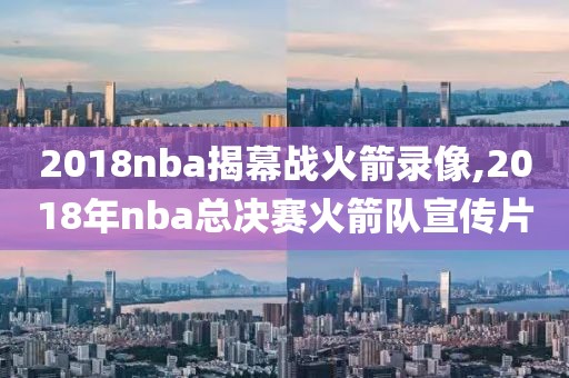 2018nba揭幕战火箭录像,2018年nba总决赛火箭队宣传片