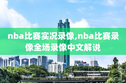 nba比赛实况录像,nba比赛录像全场录像中文解说