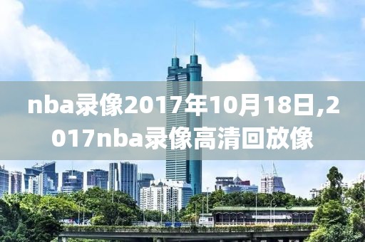 nba录像2017年10月18日,2017nba录像高清回放像