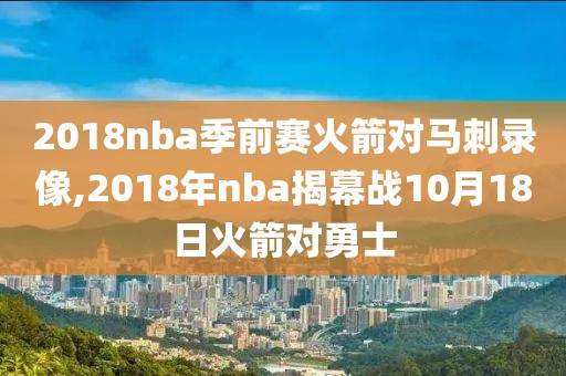 2018nba季前赛火箭对马刺录像,2018年nba揭幕战10月18日火箭对勇士