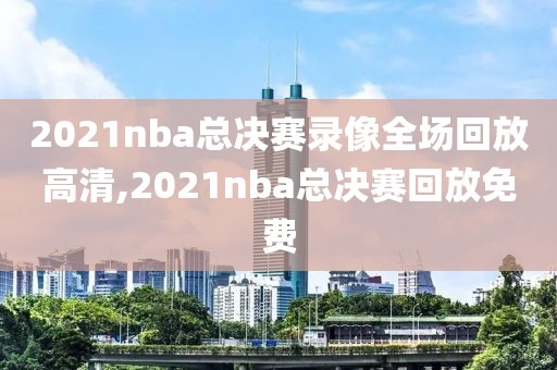 2021nba总决赛录像全场回放高清,2021nba总决赛回放免费