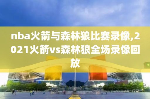 nba火箭与森林狼比赛录像,2021火箭vs森林狼全场录像回放