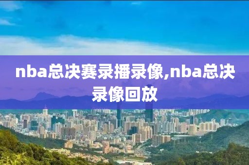 nba总决赛录播录像,nba总决录像回放